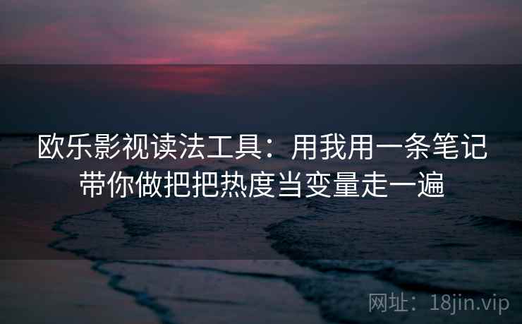 欧乐影视读法工具：用我用一条笔记带你做把把热度当变量走一遍