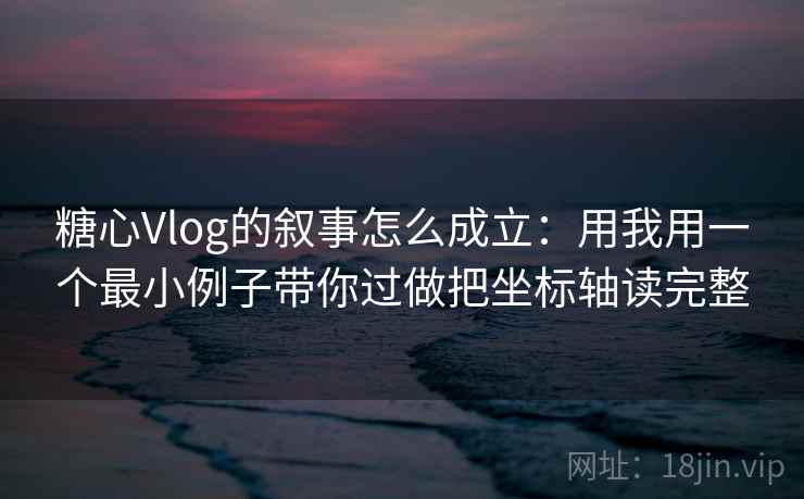 糖心Vlog的叙事怎么成立：用我用一个最小例子带你过做把坐标轴读完整