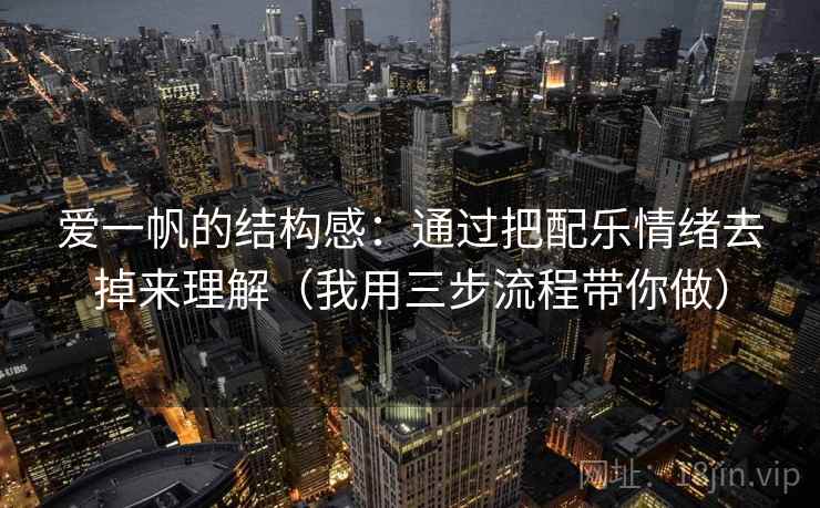 爱一帆的结构感：通过把配乐情绪去掉来理解（我用三步流程带你做）