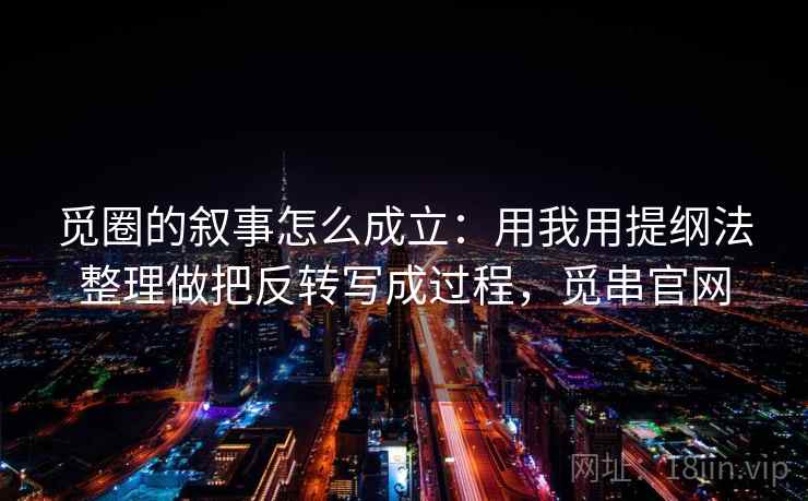 觅圈的叙事怎么成立：用我用提纲法整理做把反转写成过程，觅串官网