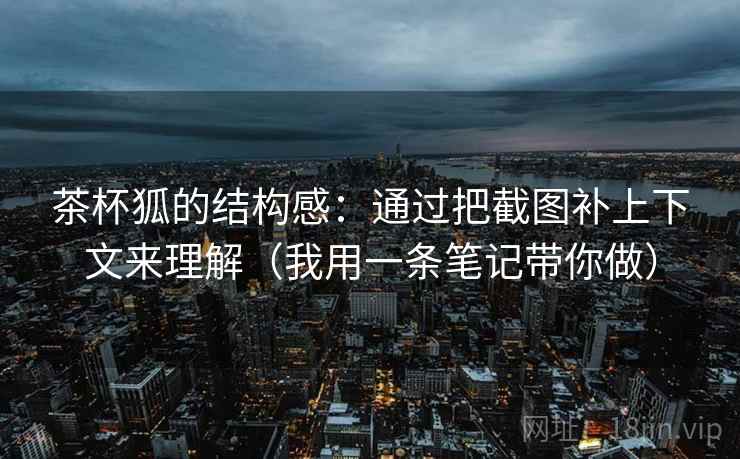茶杯狐的结构感：通过把截图补上下文来理解（我用一条笔记带你做）
