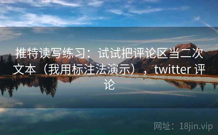 推特读写练习:试试把评论区当二次文本(我用标注法演示),twitter 评论 推特读写练习:试试把评论区当二次文本(我用标注法演示),twitter 评论