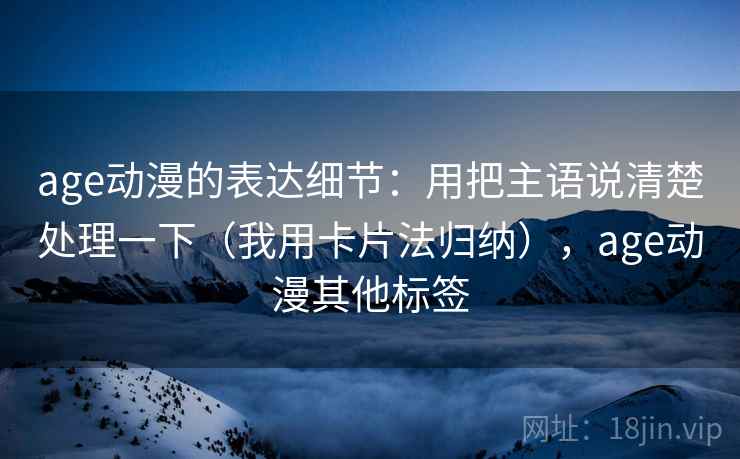 age动漫的表达细节:用把主语说清楚处理一下(我用卡片法归纳),age动漫其他标签 age动漫的表达细节:用把主语说清楚处理一下(我用卡片法归纳),age动漫其他标签
