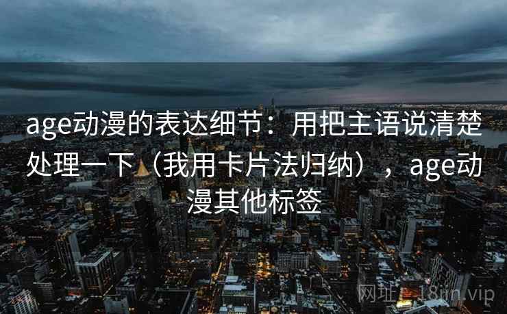 age动漫的表达细节:用把主语说清楚处理一下(我用卡片法归纳),age动漫其他标签 age动漫的表达细节:用把主语说清楚处理一下(我用卡片法归纳),age动漫其他标签