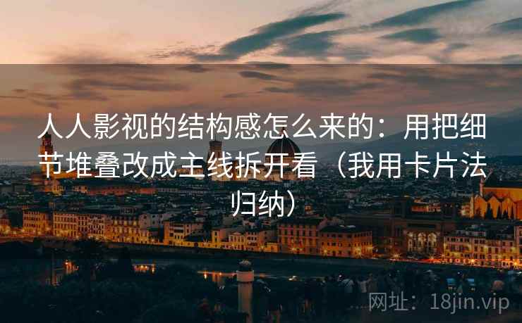 人人影视的结构感怎么来的：用把细节堆叠改成主线拆开看（我用卡片法归纳）