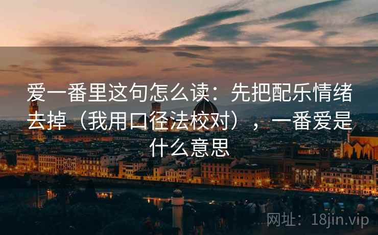 爱一番里这句怎么读：先把配乐情绪去掉（我用口径法校对），一番爱是什么意思