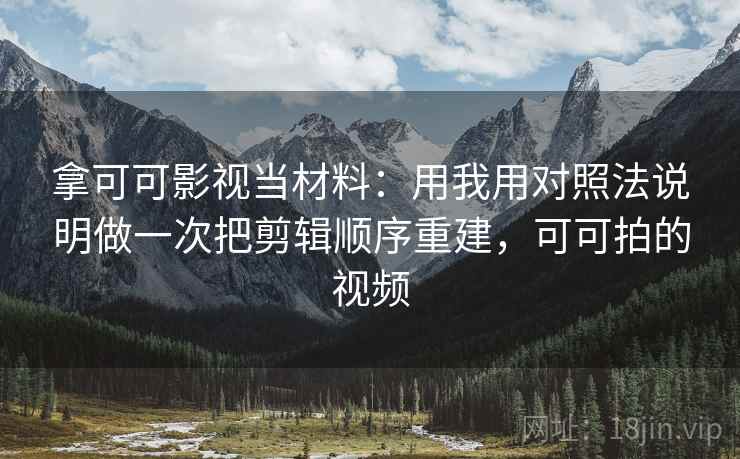 拿可可影视当材料：用我用对照法说明做一次把剪辑顺序重建，可可拍的视频