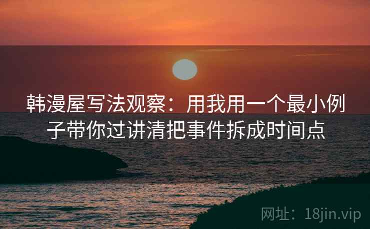 韩漫屋写法观察：用我用一个最小例子带你过讲清把事件拆成时间点