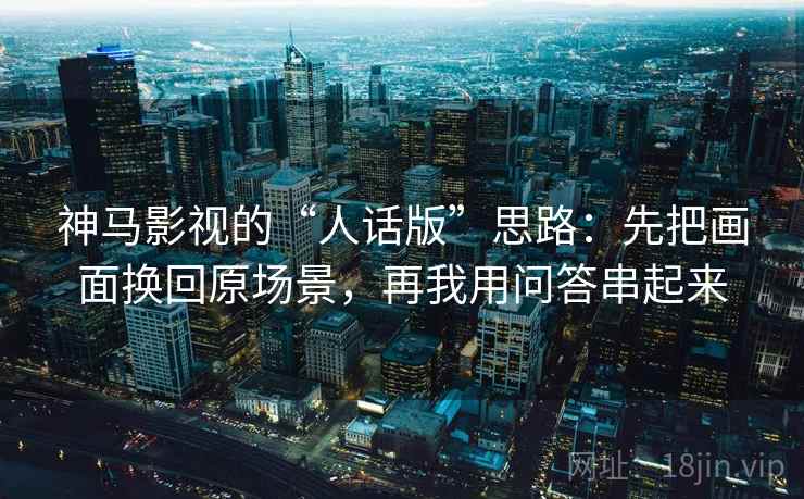 神马影视的“人话版”思路：先把画面换回原场景，再我用问答串起来