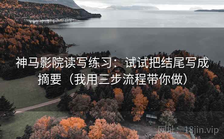 神马影院读写练习:试试把结尾写成摘要(我用三步流程带你做) 神马影院读写练习:试试把结尾写成摘要(我用三步流程带你做)