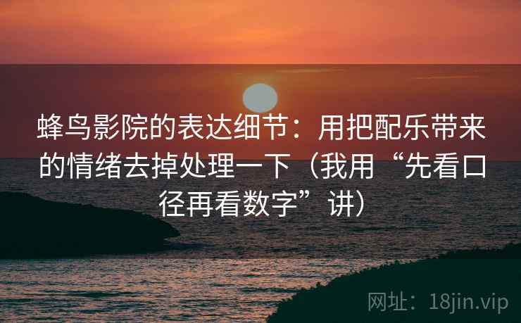 蜂鸟影院的表达细节：用把配乐带来的情绪去掉处理一下（我用“先看口径再看数字”讲）