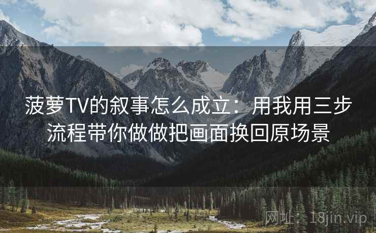 菠萝TV的叙事怎么成立：用我用三步流程带你做做把画面换回原场景