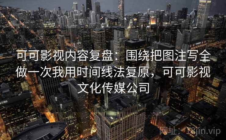 可可影视内容复盘：围绕把图注写全做一次我用时间线法复原，可可影视文化传媒公司