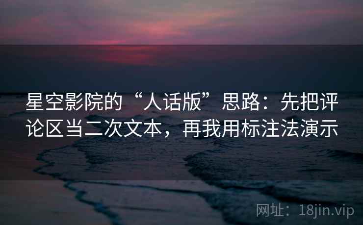 星空影院的“人话版”思路:先把评论区当二次文本,再我用标注法演示 星空影院的“人话版”思路:先把评论区当二次文本,再我用标注法演示