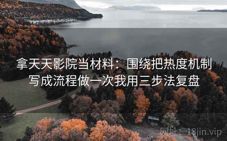 拿天天影院当材料：围绕把热度机制写成流程做一次我用三步法复盘