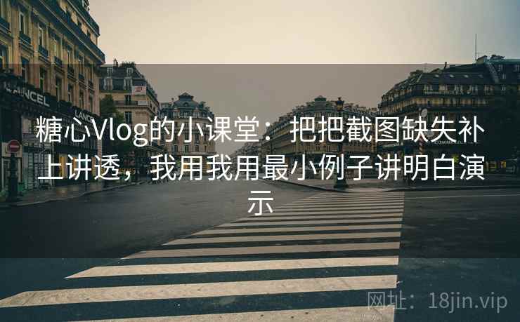 糖心Vlog的小课堂：把把截图缺失补上讲透，我用我用最小例子讲明白演示