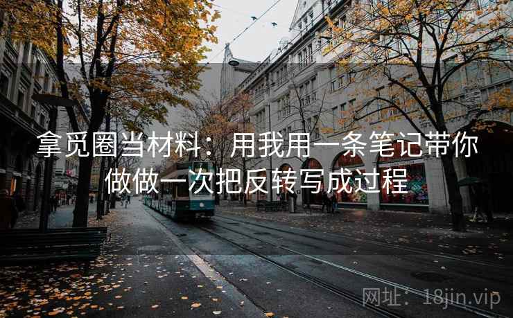 拿觅圈当材料:用我用一条笔记带你做做一次把反转写成过程 拿觅圈当材料:用我用一条笔记带你做做一次把反转写成过程