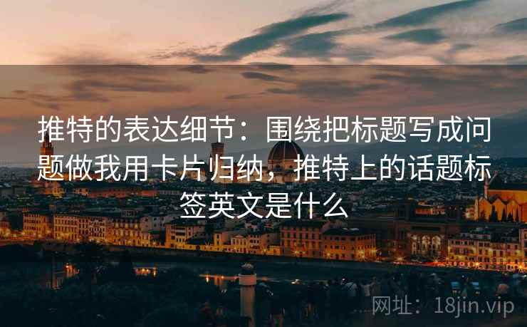 推特的表达细节:围绕把标题写成问题做我用卡片归纳,推特上的话题标签英文是什么 推特的表达细节:围绕把标题写成问题做我用卡片归纳,推特上的话题标签英文是什么