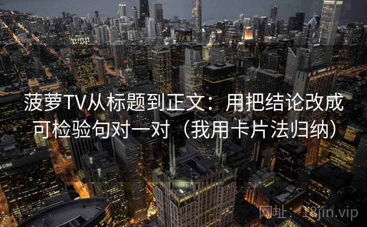 菠萝TV从标题到正文：用把结论改成可检验句对一对（我用卡片法归纳）